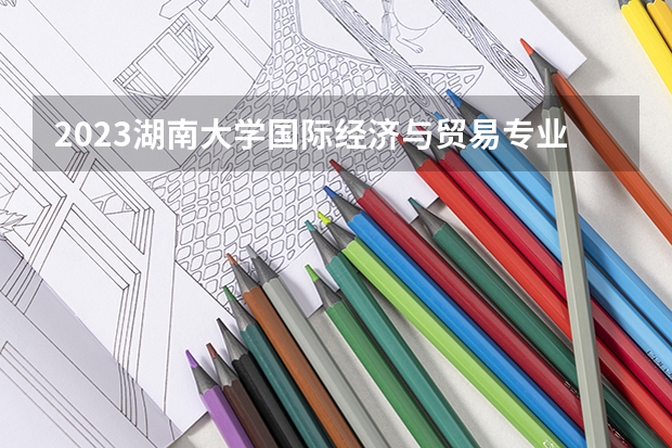 2023湖南大学国际经济与贸易专业分数线是多少(近三年分数线一览)