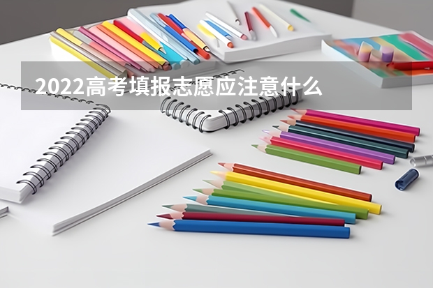 2022高考填报志愿应注意什么