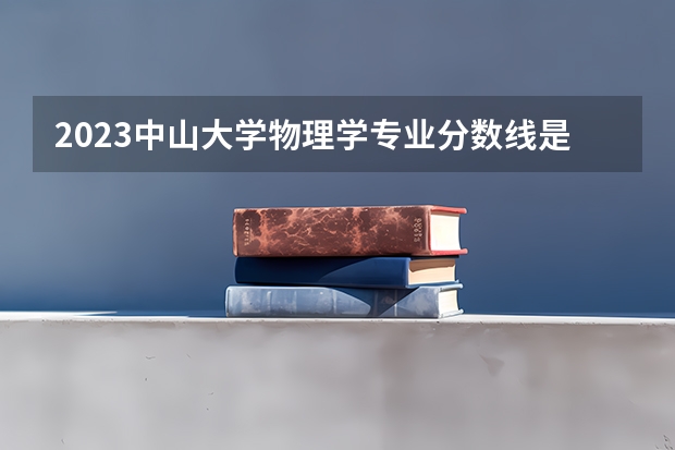 2023中山大学物理学专业分数线是多少(近三年分数线一览)