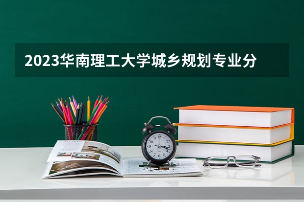 2023华南理工大学城乡规划专业分数线是多少(近三年分数线一览)