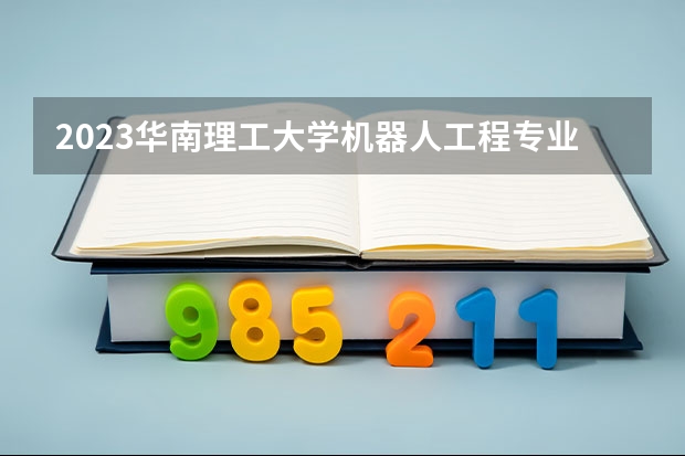 2023华南理工大学机器人工程专业分数线是多少(近三年分数线一览)