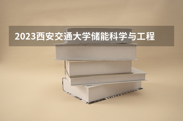 2023西安交通大学储能科学与工程专业分数线是多少(近三年分数线一览)
