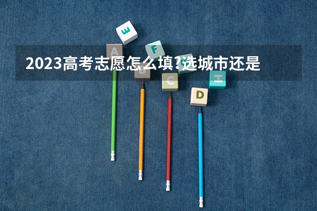 2023高考志愿怎么填?选城市还是选学校?千万要想清楚