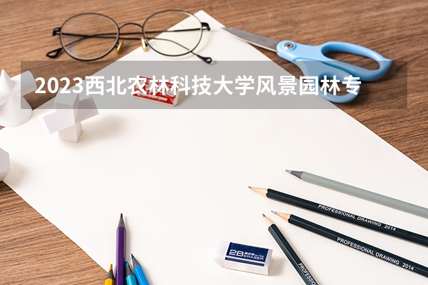 2023西北农林科技大学风景园林专业分数线是多少(近三年分数线一览)