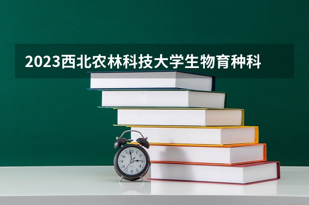 2023西北农林科技大学生物育种科学专业分数线是多少(近三年分数线一览)