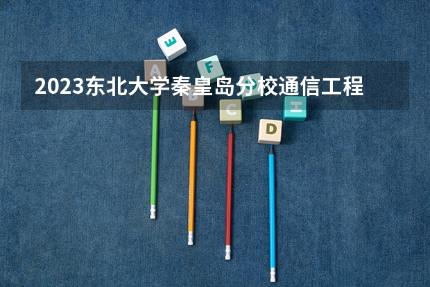 2023东北大学秦皇岛分校通信工程专业分数线是多少(近三年分数线一览)