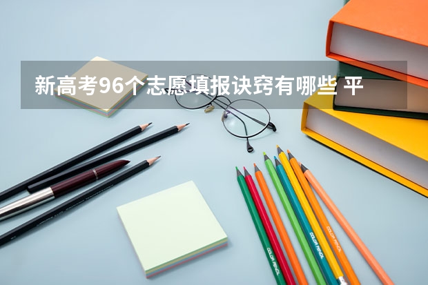 新高考96个志愿填报诀窍有哪些 平行志愿怎么填报