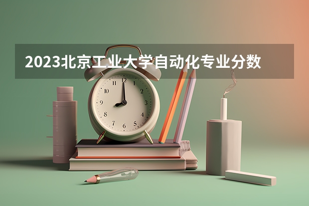 2023北京工业大学自动化专业分数线是多少(近三年分数线一览)