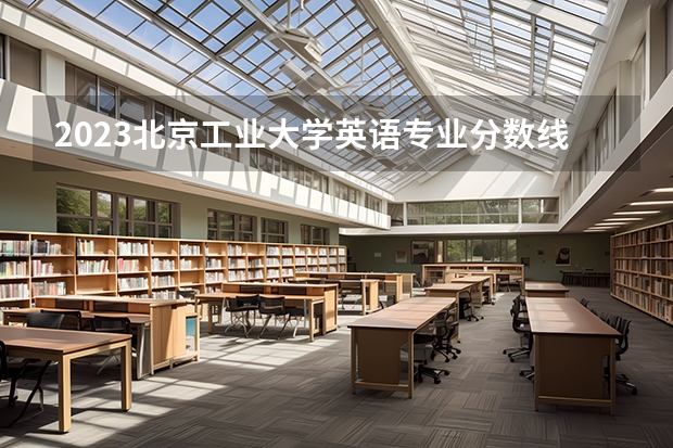2023北京工业大学英语专业分数线是多少(近三年分数线一览)