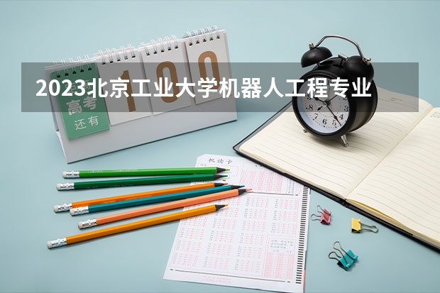 2023北京工业大学机器人工程专业分数线是多少(近三年分数线一览)