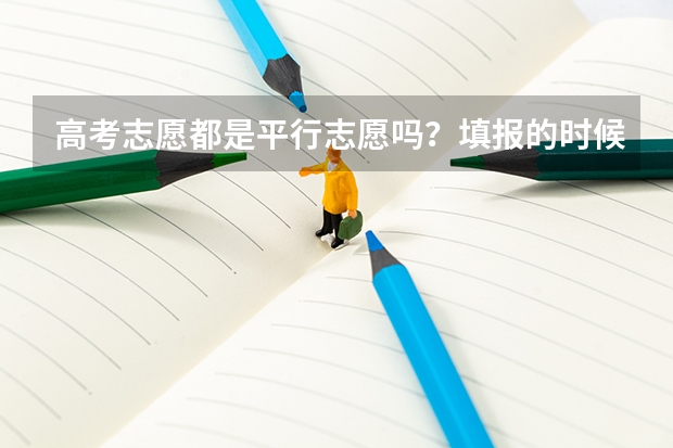 高考志愿都是平行志愿吗？填报的时候应该注意什么呢？