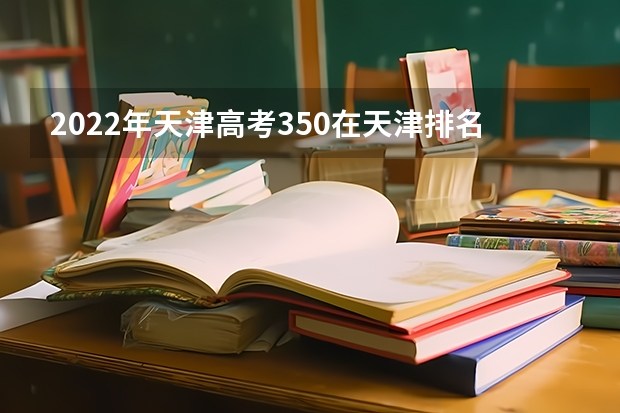 2022年天津高考350在天津排名第几名(天津高考分数线2023年一分一档表)