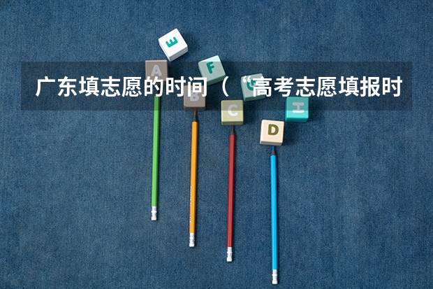 广东填志愿的时间（“高考志愿填报时间？）
