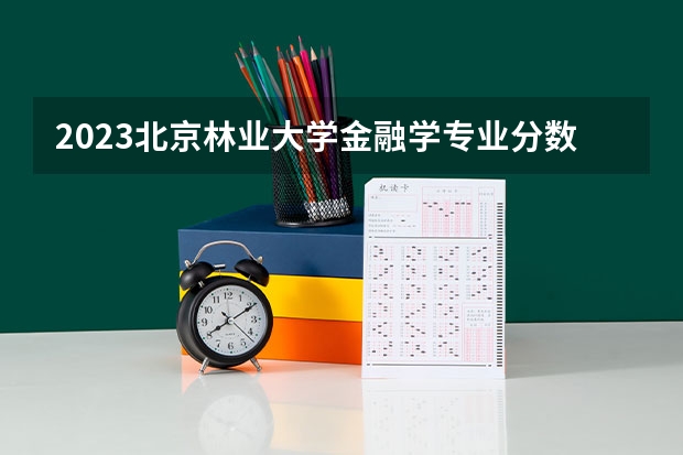 2023北京林业大学金融学专业分数线是多少(近三年分数线一览)