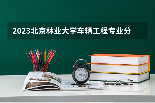 2023北京林业大学车辆工程专业分数线是多少(近三年分数线一览)