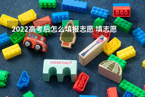 2022高考后怎么填报志愿 填志愿的步骤方法