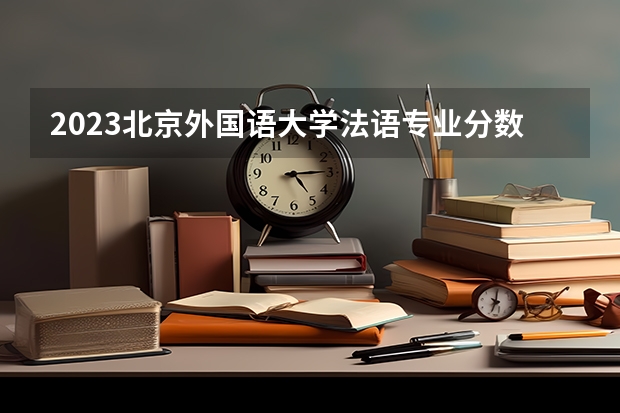 2023北京外国语大学法语专业分数线是多少(近三年分数线一览)