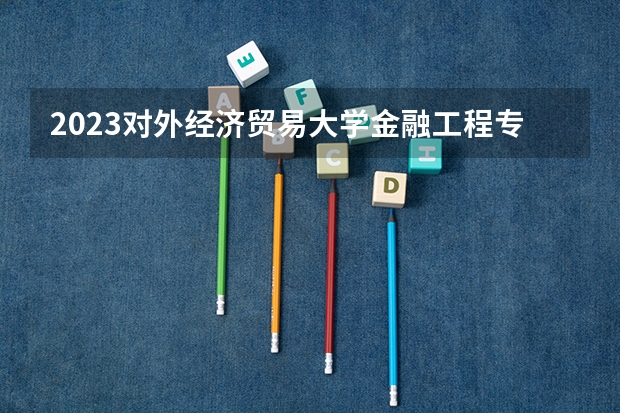 2023对外经济贸易大学金融工程专业分数线是多少(近三年分数线一览)