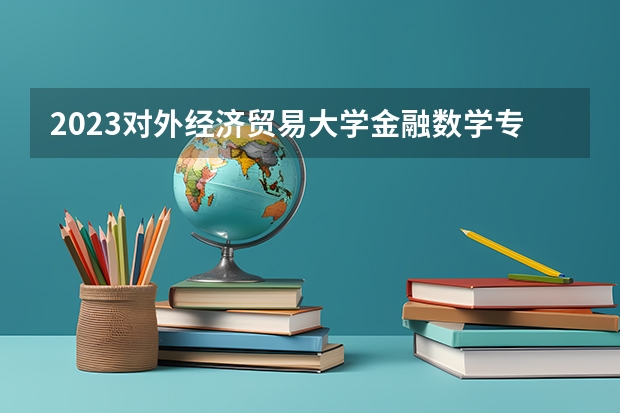 2023对外经济贸易大学金融数学专业分数线是多少(近三年分数线一览)