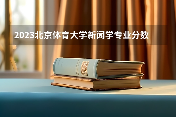 2023北京体育大学新闻学专业分数线是多少(近三年分数线一览)