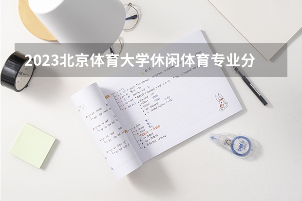 2023北京体育大学休闲体育专业分数线是多少(近三年分数线一览)