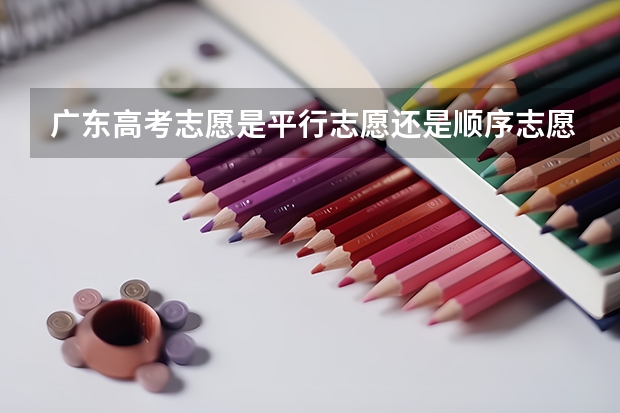 广东高考志愿是平行志愿还是顺序志愿（广东高考政策）
