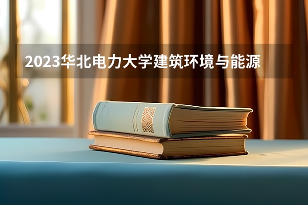 2023华北电力大学建筑环境与能源应用工程专业分数线是多少(近三年分数线一览)