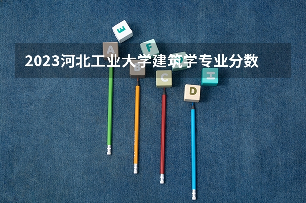 2023河北工业大学建筑学专业分数线是多少(近三年分数线一览)