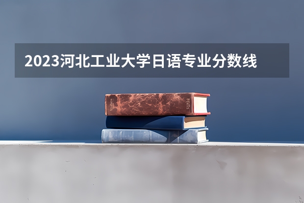 2023河北工业大学日语专业分数线是多少(近三年分数线一览)