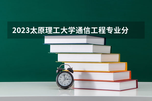 2023太原理工大学通信工程专业分数线是多少(近三年分数线一览)
