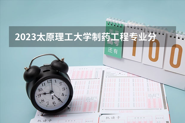 2023太原理工大学制药工程专业分数线是多少(近三年分数线一览)