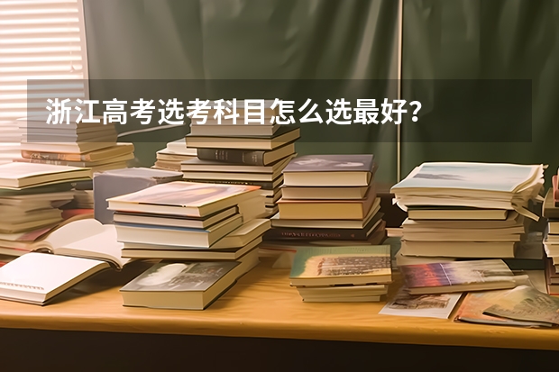 浙江高考选考科目怎么选最好？