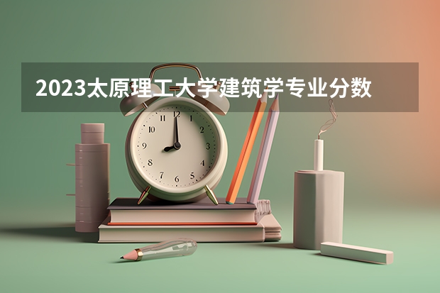 2023太原理工大学建筑学专业分数线是多少(近三年分数线一览)