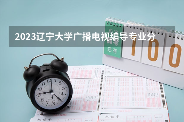 2023辽宁大学广播电视编导专业分数线是多少(近三年分数线一览)