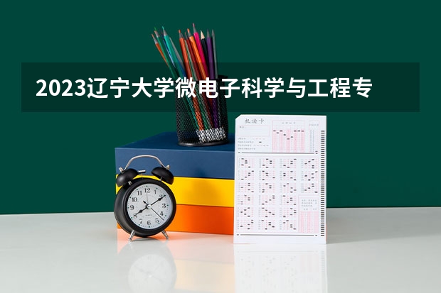 2023辽宁大学微电子科学与工程专业分数线是多少(近三年分数线一览)