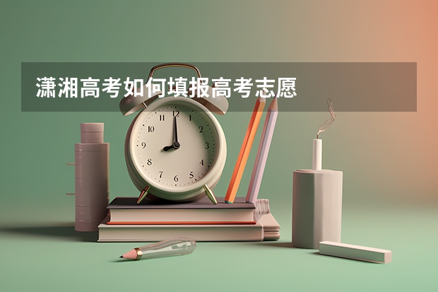 潇湘高考如何填报高考志愿