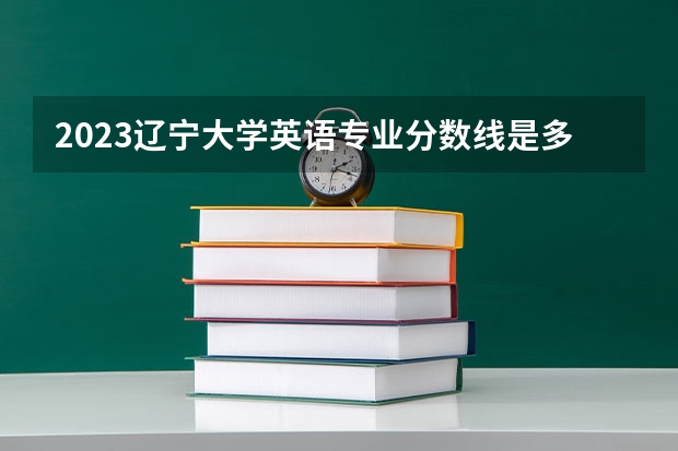 2023辽宁大学英语专业分数线是多少(近三年分数线一览)