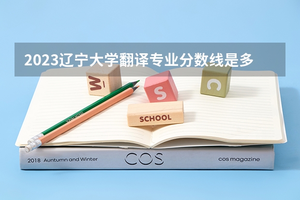 2023辽宁大学翻译专业分数线是多少(近三年分数线一览)
