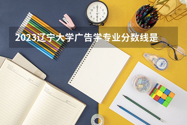 2023辽宁大学广告学专业分数线是多少(近三年分数线一览)