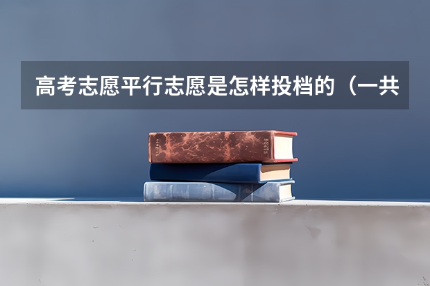 高考志愿平行志愿是怎样投档的(一共有几个志愿可以填)