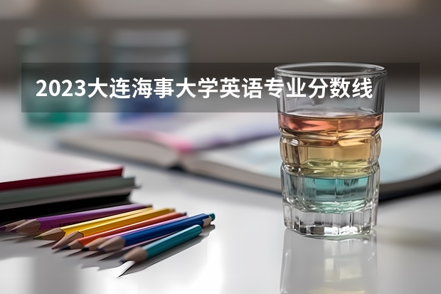 2023大连海事大学英语专业分数线是多少(近三年分数线一览)