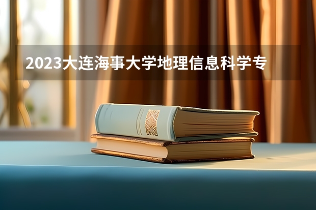 2023大连海事大学地理信息科学专业分数线是多少(近三年分数线一览)
