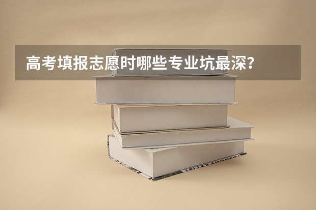 高考填报志愿时哪些专业坑最深？