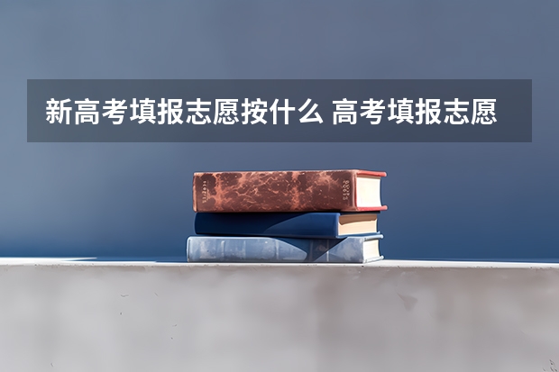 新高考填报志愿按什么 高考填报志愿顺序