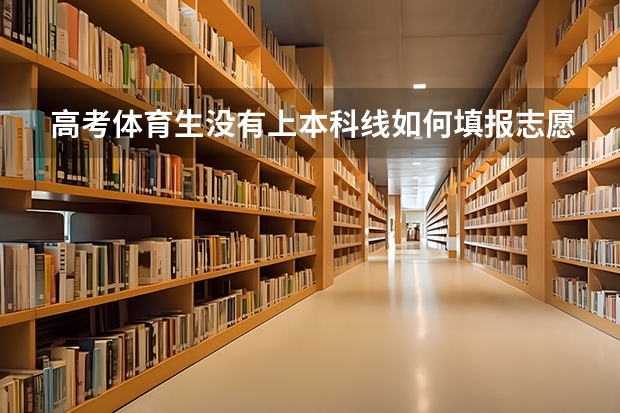 高考体育生没有上本科线如何填报志愿？