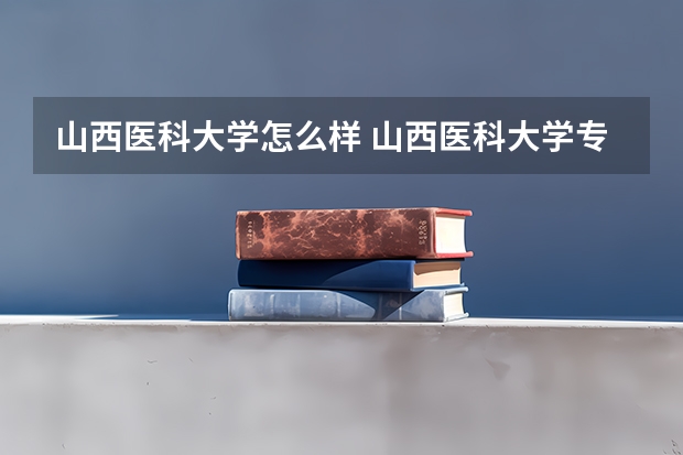 山西医科大学怎么样 山西医科大学专业和录取分数线介绍