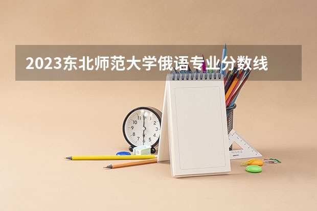 2023东北师范大学俄语专业分数线是多少(近三年分数线一览)