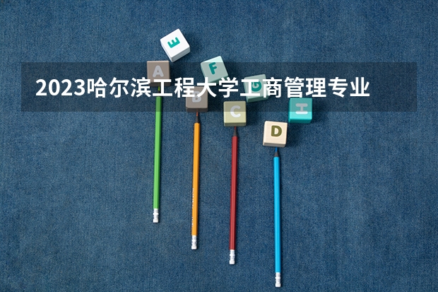 2023哈尔滨工程大学工商管理专业分数线是多少(近三年分数线一览)