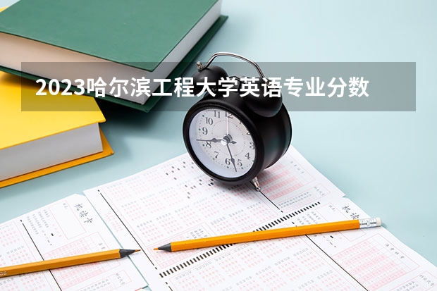 2023哈尔滨工程大学英语专业分数线是多少(近三年分数线一览)