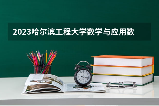 2023哈尔滨工程大学数学与应用数学专业分数线是多少(近三年分数线一览)
